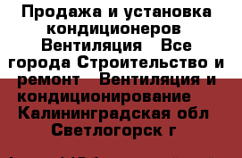 Продажа и установка кондиционеров. Вентиляция - Все города Строительство и ремонт » Вентиляция и кондиционирование   . Калининградская обл.,Светлогорск г.